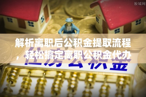 荔浦解析离职后公积金提取流程，轻松搞定离职公积金代办提取手续