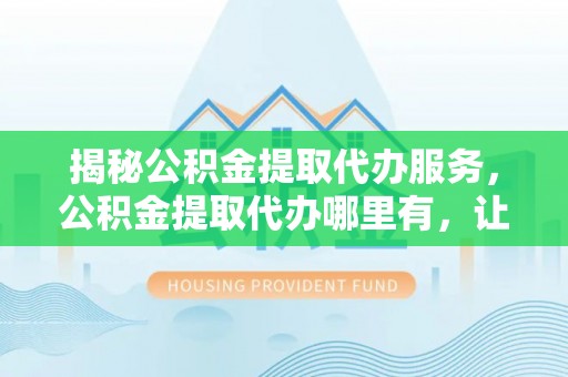 荔浦揭秘公积金提取代办服务，公积金提取代办哪里有，让你省时省心的解决方案
