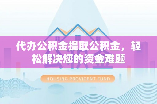 荔浦代办公积金提取公积金，轻松解决您的资金难题