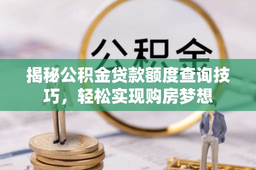 荔浦揭秘公积金贷款额度查询技巧，轻松实现购房梦想
