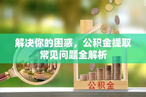 荔浦解决你的困惑，公积金提取常见问题全解析