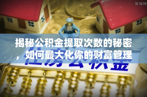 荔浦揭秘公积金提取次数的秘密，如何最大化你的财富管理