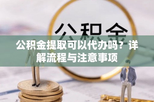 荔浦公积金提取可以代办吗？详解流程与注意事项