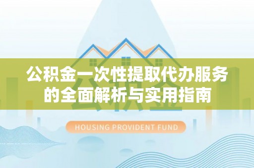 荔浦公积金一次性提取代办服务的全面解析与实用指南