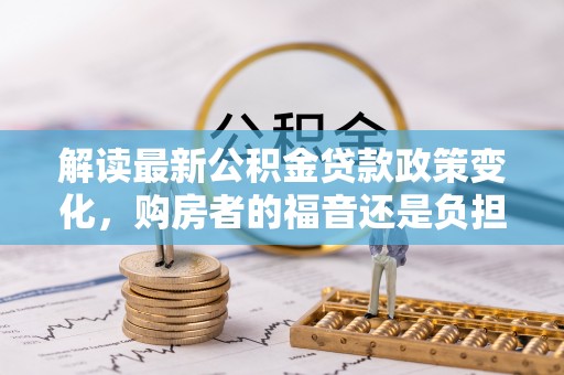 荔浦解读最新公积金贷款政策变化，购房者的福音还是负担？