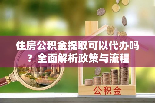 荔浦住房公积金提取可以代办吗？全面解析政策与流程