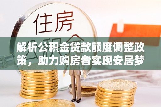 荔浦解析公积金贷款额度调整政策，助力购房者实现安居梦想