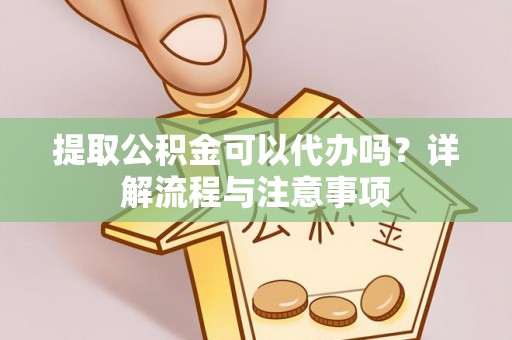 荔浦提取公积金可以代办吗？详解流程与注意事项