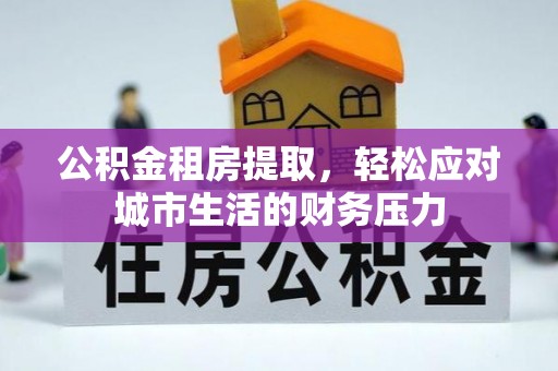 荔浦公积金租房提取，轻松应对城市生活的财务压力