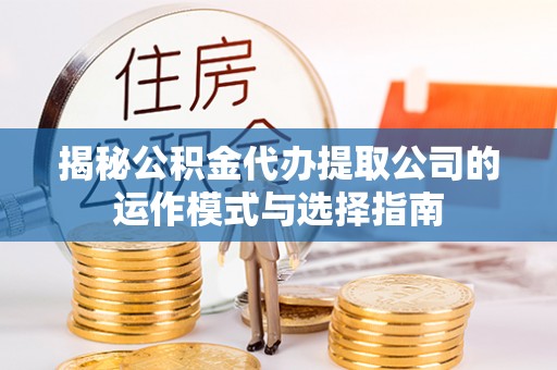 荔浦揭秘公积金代办提取公司的运作模式与选择指南