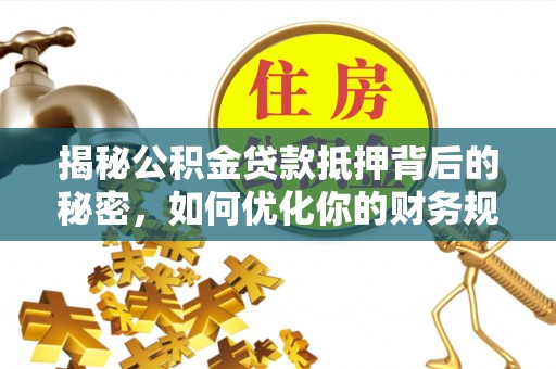 荔浦揭秘公积金贷款抵押背后的秘密，如何优化你的财务规划