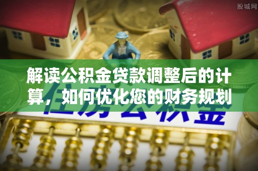 荔浦解读公积金贷款调整后的计算，如何优化您的财务规划