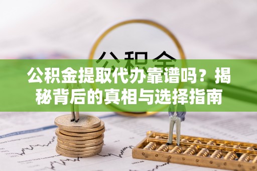荔浦公积金提取代办靠谱吗？揭秘背后的真相与选择指南