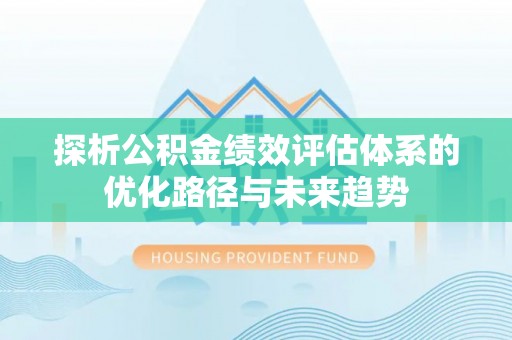 荔浦探析公积金绩效评估体系的优化路径与未来趋势