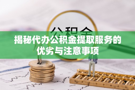 荔浦揭秘代办公积金提取服务的优劣与注意事项