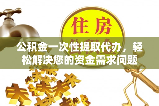 荔浦公积金一次性提取代办，轻松解决您的资金需求问题