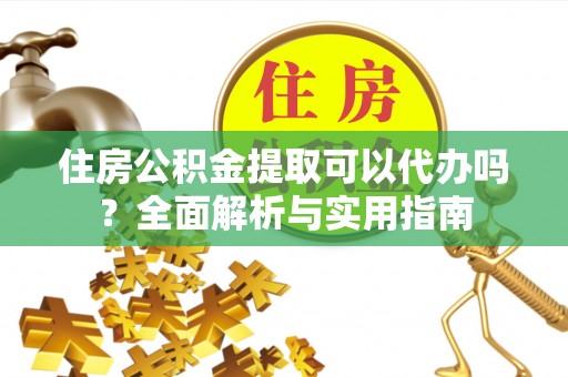 荔浦住房公积金提取可以代办吗？全面解析与实用指南