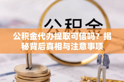 荔浦公积金代办提取可信吗？揭秘背后真相与注意事项