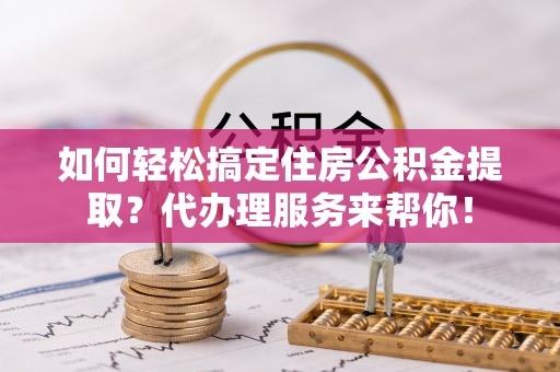 荔浦如何轻松搞定住房公积金提取？代办理服务来帮你！