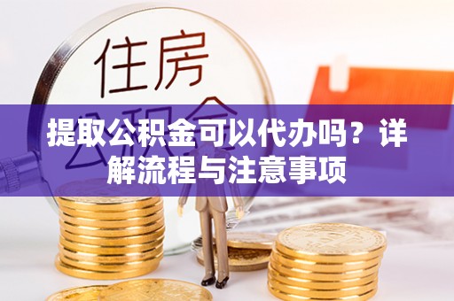 荔浦提取公积金可以代办吗？详解流程与注意事项