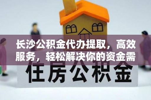荔浦长沙公积金代办提取，高效服务，轻松解决你的资金需求