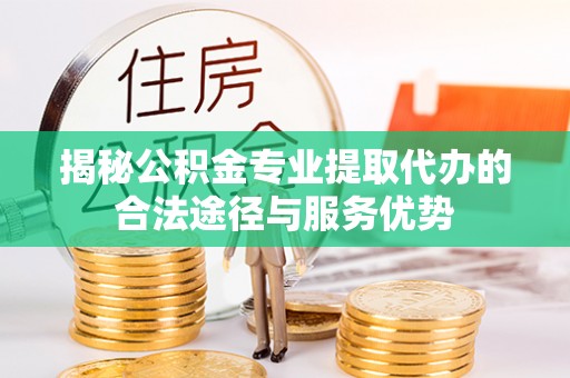 荔浦揭秘公积金专业提取代办的合法途径与服务优势
