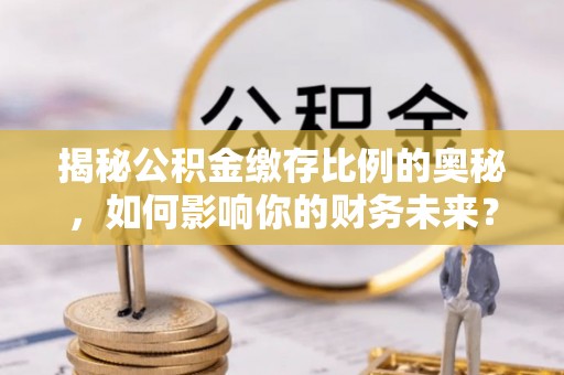 荔浦揭秘公积金缴存比例的奥秘，如何影响你的财务未来？