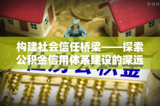 荔浦构建社会信任桥梁——探索公积金信用体系建设的深远意义