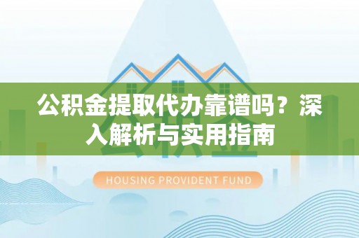 荔浦公积金提取代办靠谱吗？深入解析与实用指南
