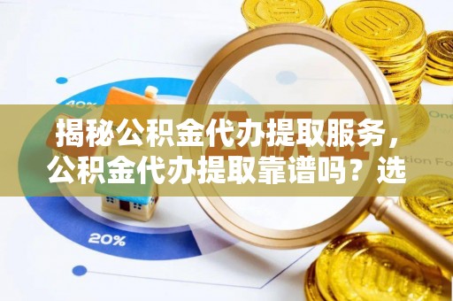 荔浦揭秘公积金代办提取服务，公积金代办提取靠谱吗？选择前你需要知道这些！