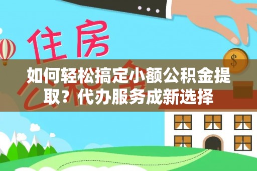 荔浦如何轻松搞定小额公积金提取？代办服务成新选择