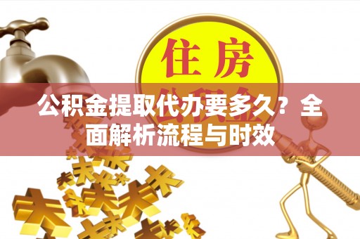 荔浦公积金提取代办要多久？全面解析流程与时效