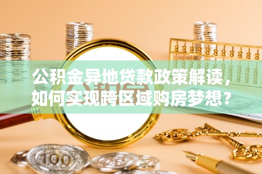 荔浦公积金异地贷款政策解读，如何实现跨区域购房梦想？
