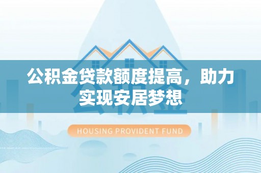 荔浦公积金贷款额度提高，助力实现安居梦想