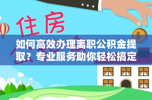 荔浦如何高效办理离职公积金提取？专业服务助你轻松搞定