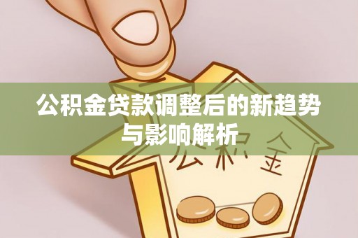 荔浦公积金贷款调整后的新趋势与影响解析