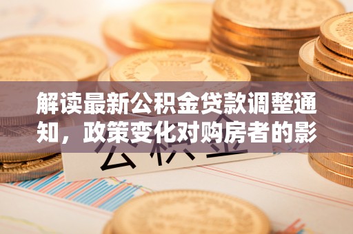 荔浦解读最新公积金贷款调整通知，政策变化对购房者的影响与应对策略
