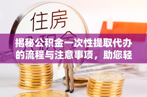 荔浦揭秘公积金一次性提取代办的流程与注意事项，助您轻松搞定财务规划
