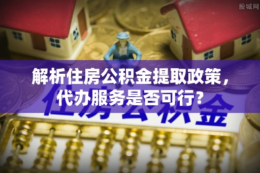 荔浦解析住房公积金提取政策，代办服务是否可行？
