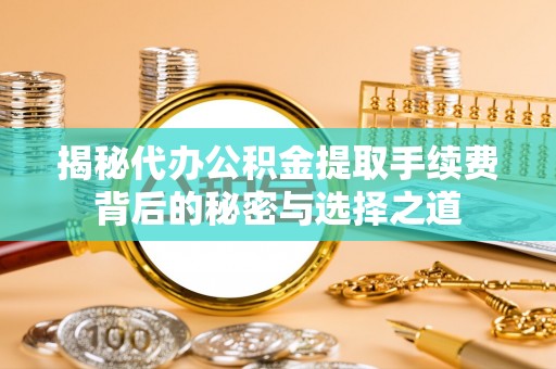 荔浦揭秘代办公积金提取手续费背后的秘密与选择之道