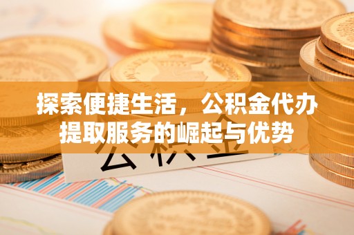 荔浦探索便捷生活，公积金代办提取服务的崛起与优势