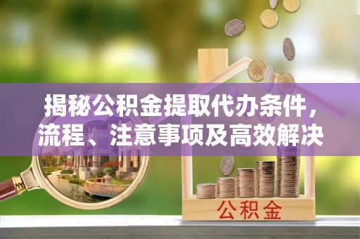 荔浦揭秘公积金提取代办条件，流程、注意事项及高效解决方案
