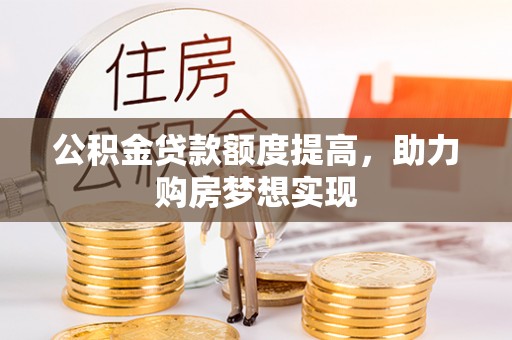 荔浦公积金贷款额度提高，助力购房梦想实现