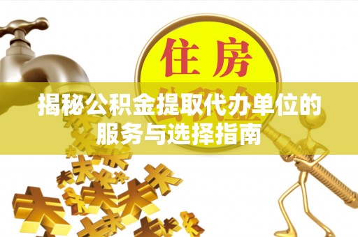荔浦揭秘公积金提取代办单位的服务与选择指南