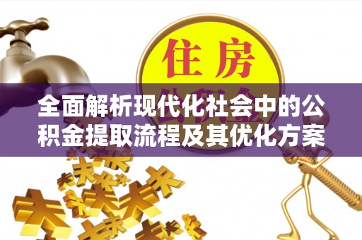 荔浦全面解析现代化社会中的公积金提取流程及其优化方案
