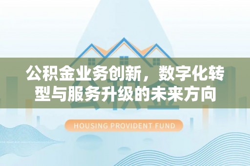 荔浦公积金业务创新，数字化转型与服务升级的未来方向