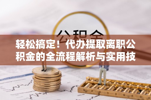 荔浦轻松搞定！代办提取离职公积金的全流程解析与实用技巧