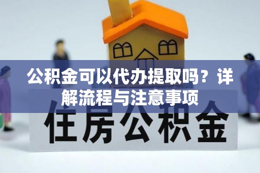 荔浦公积金可以代办提取吗？详解流程与注意事项