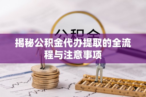 荔浦揭秘公积金代办提取的全流程与注意事项