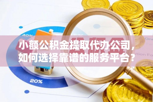 荔浦小额公积金提取代办公司，如何选择靠谱的服务平台？